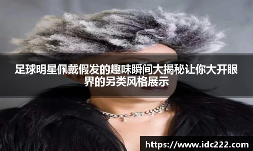 足球明星佩戴假发的趣味瞬间大揭秘让你大开眼界的另类风格展示