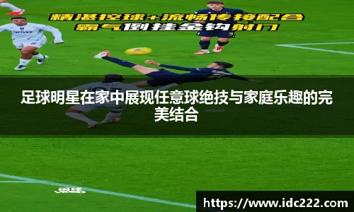 足球明星在家中展现任意球绝技与家庭乐趣的完美结合